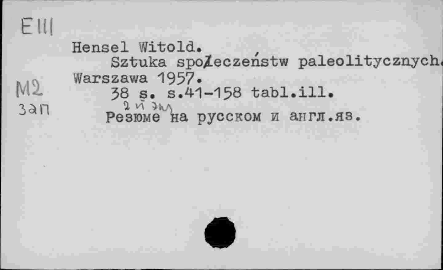 ﻿Elli
Ml зап
Hensel Witold.
Sztuka spojteczenstw paleolitycznych Warszawa 1957«
58 s. s.41-158 tabl.ill.
U И >кД
Резюме на русском и англ.яз.